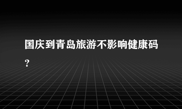 国庆到青岛旅游不影响健康码？