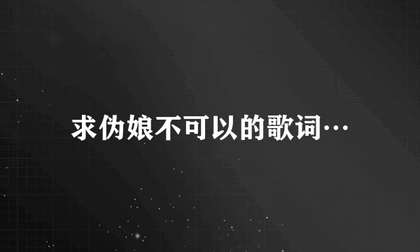 求伪娘不可以的歌词…