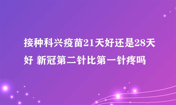 接种科兴疫苗21天好还是28天好 新冠第二针比第一针疼吗