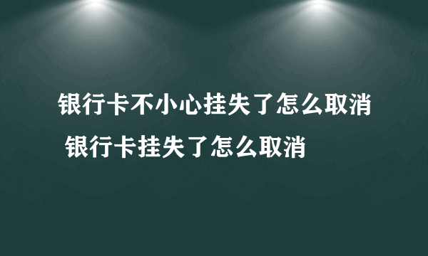 银行卡不小心挂失了怎么取消 银行卡挂失了怎么取消