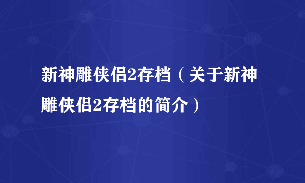 新神雕侠侣2存档（关于新神雕侠侣2存档的简介）