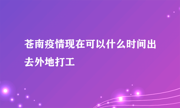 苍南疫情现在可以什么时间出去外地打工