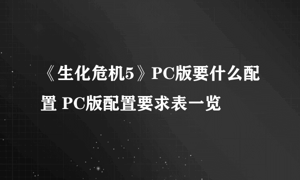 《生化危机5》PC版要什么配置 PC版配置要求表一览