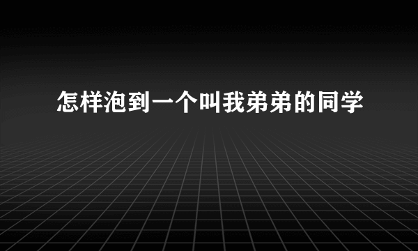 怎样泡到一个叫我弟弟的同学