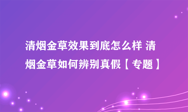 清烟金草效果到底怎么样 清烟金草如何辨别真假【专题】