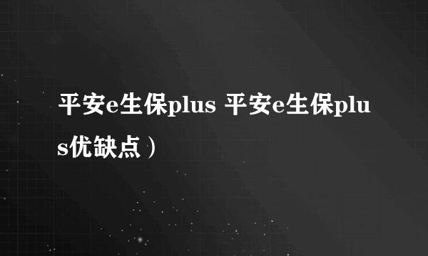 平安e生保plus 平安e生保plus优缺点）