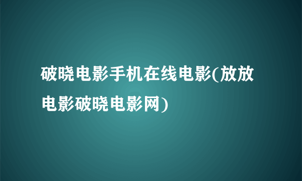 破晓电影手机在线电影(放放电影破晓电影网)