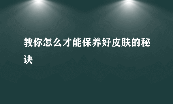 教你怎么才能保养好皮肤的秘诀