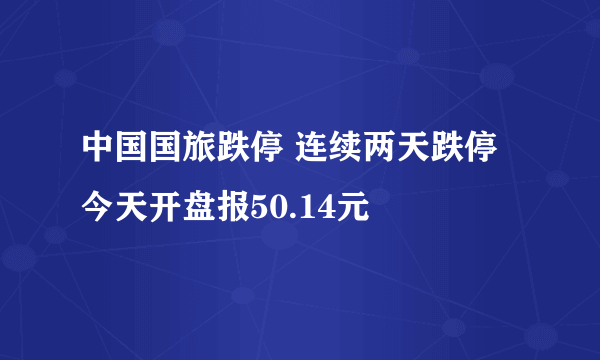 中国国旅跌停 连续两天跌停今天开盘报50.14元