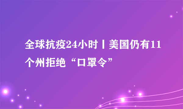 全球抗疫24小时丨美国仍有11个州拒绝“口罩令”