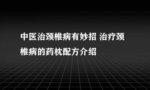 中医治颈椎病有妙招 治疗颈椎病的药枕配方介绍