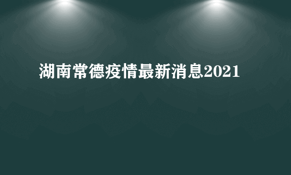 湖南常德疫情最新消息2021