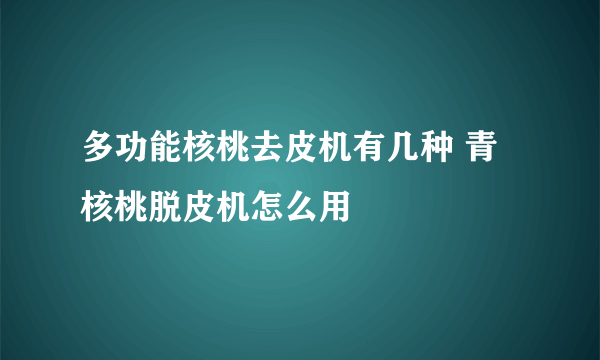 多功能核桃去皮机有几种 青核桃脱皮机怎么用