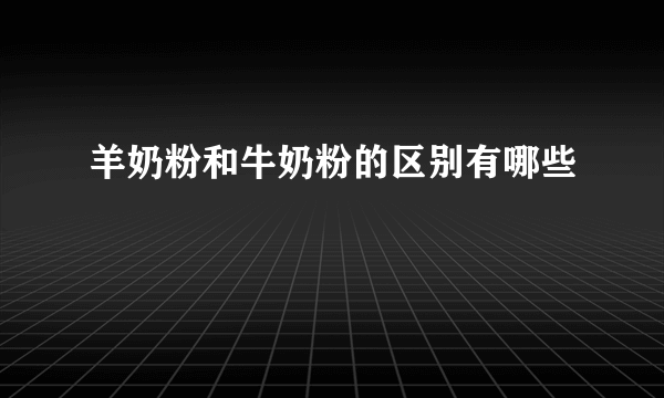 羊奶粉和牛奶粉的区别有哪些