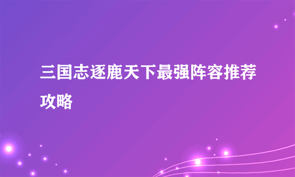 三国志逐鹿天下最强阵容推荐攻略