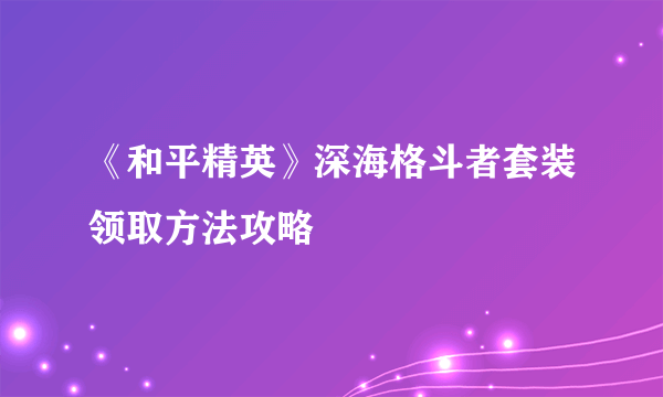 《和平精英》深海格斗者套装领取方法攻略