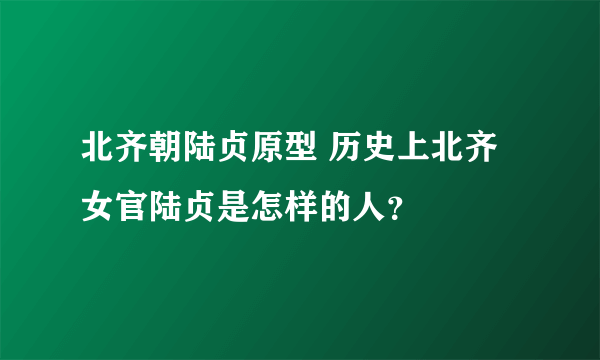 北齐朝陆贞原型 历史上北齐女官陆贞是怎样的人？