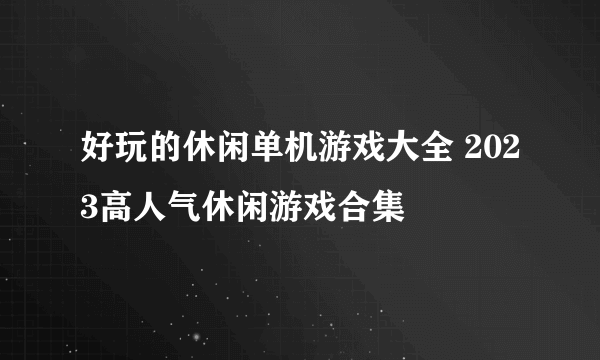 好玩的休闲单机游戏大全 2023高人气休闲游戏合集