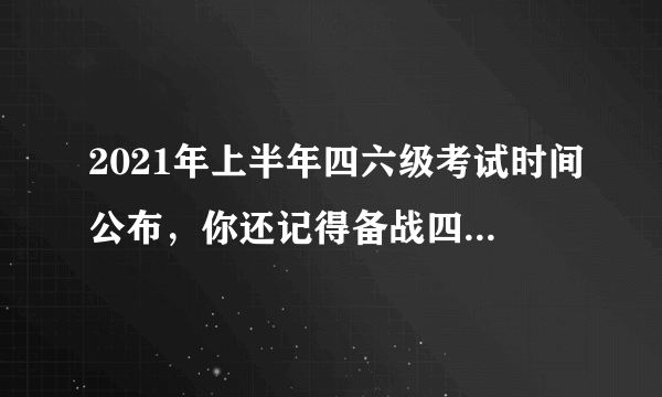 2021年上半年四六级考试时间公布，你还记得备战四六级考试的经历吗？