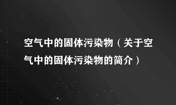 空气中的固体污染物（关于空气中的固体污染物的简介）