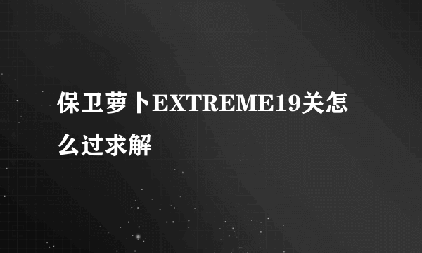 保卫萝卜EXTREME19关怎么过求解