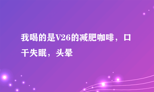 我喝的是V26的减肥咖啡，口干失眠，头晕