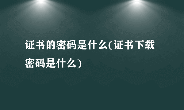 证书的密码是什么(证书下载密码是什么)