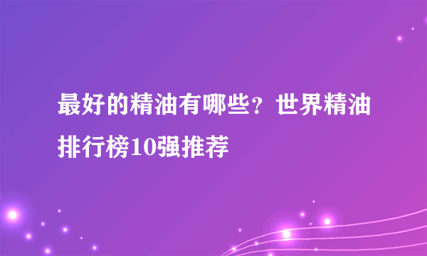 最好的精油有哪些？世界精油排行榜10强推荐