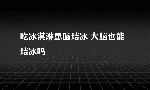 吃冰淇淋患脑结冰 大脑也能结冰吗