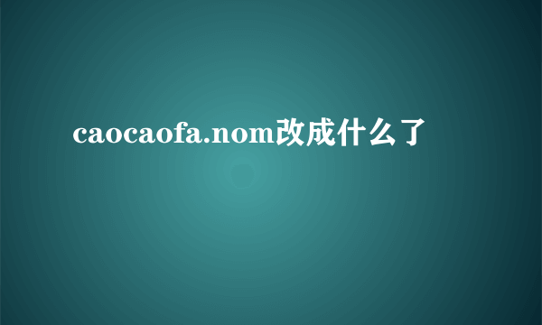 caocaofa.nom改成什么了