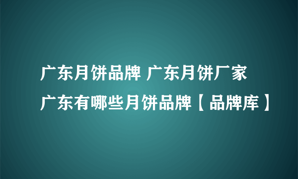 广东月饼品牌 广东月饼厂家 广东有哪些月饼品牌【品牌库】