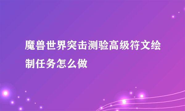 魔兽世界突击测验高级符文绘制任务怎么做