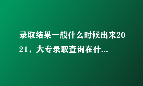 录取结果一般什么时候出来2021，大专录取查询在什么时间啊