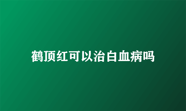 鹤顶红可以治白血病吗