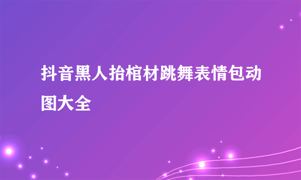 抖音黑人抬棺材跳舞表情包动图大全