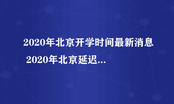 2020年北京开学时间最新消息 2020年北京延迟到什么时候开学