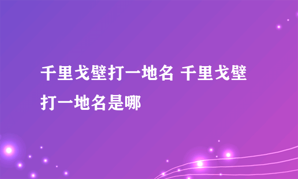 千里戈壁打一地名 千里戈壁打一地名是哪