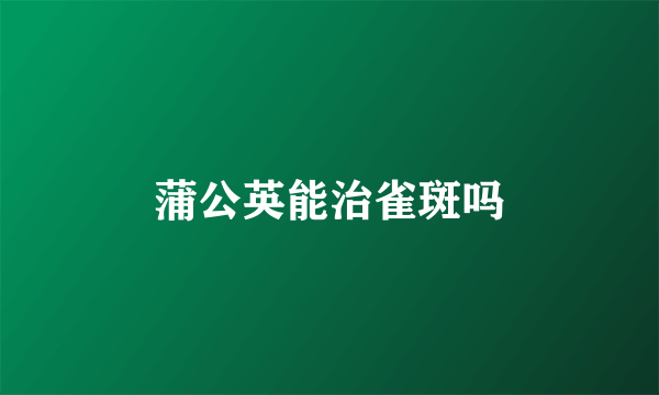 蒲公英能治雀斑吗