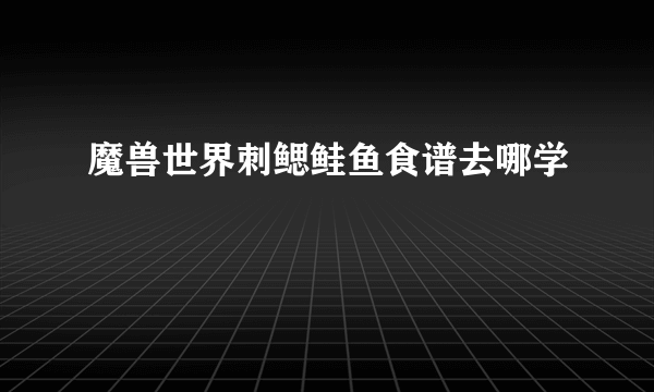 魔兽世界刺鳃鲑鱼食谱去哪学