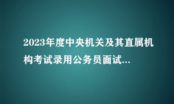 2023年度中央机关及其直属机构考试录用公务员面试人员名单