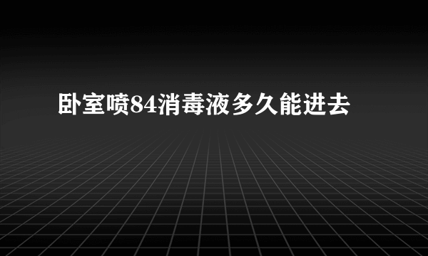 卧室喷84消毒液多久能进去