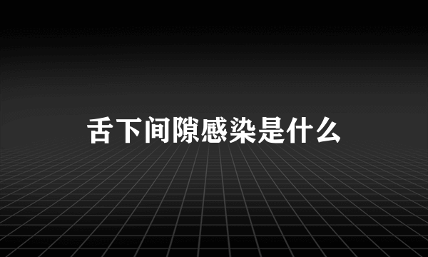 舌下间隙感染是什么