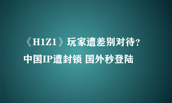 《H1Z1》玩家遭差别对待？中国IP遭封锁 国外秒登陆