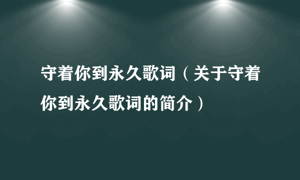 守着你到永久歌词（关于守着你到永久歌词的简介）