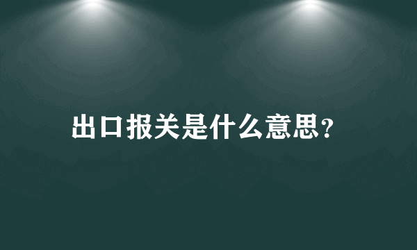 出口报关是什么意思？