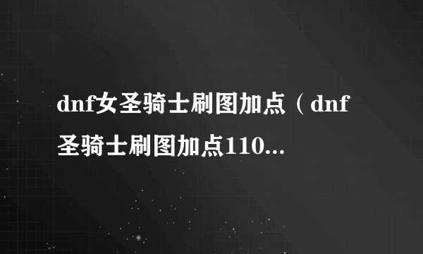 dnf女圣骑士刷图加点（dnf圣骑士刷图加点110级2023