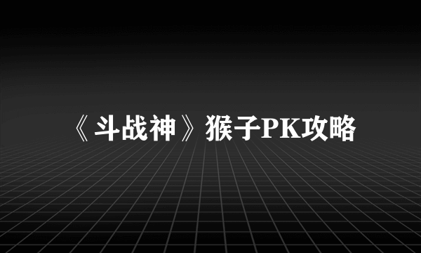 《斗战神》猴子PK攻略