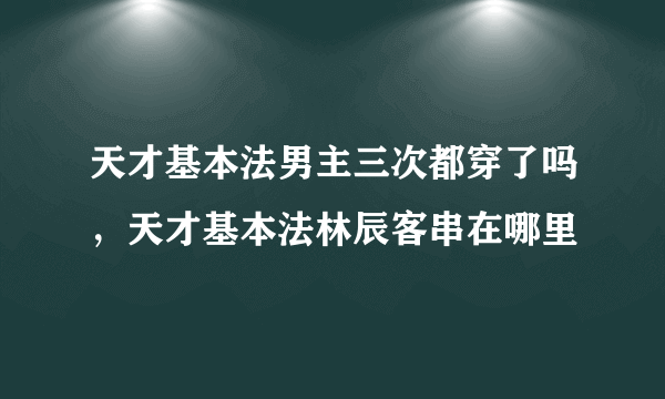 天才基本法男主三次都穿了吗，天才基本法林辰客串在哪里