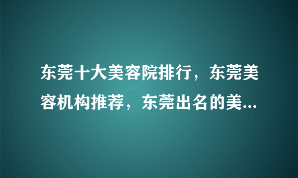 东莞十大美容院排行，东莞美容机构推荐，东莞出名的美容院有哪些