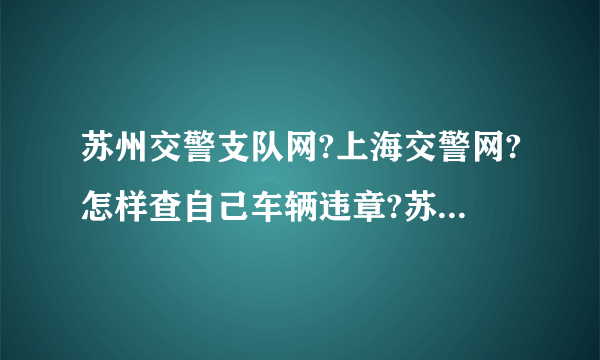 苏州交警支队网?上海交警网?怎样查自己车辆违章?苏州交通违法怎样才能网上自缴